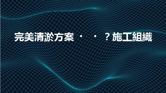 完美清淤方案？施工組織設計這樣做！